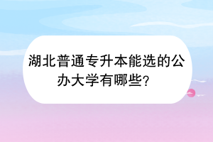 湖北普通专升本能选的公办大学有哪些？