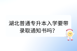 湖北普通专升本入学要带录取通知书吗？