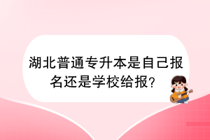 湖北普通专升本是自己报名还是学校给报？