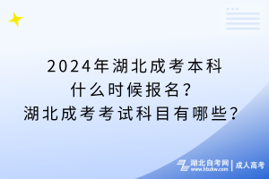 2024年湖北成考本科什么时候报名？湖北成考考试科目有哪些？