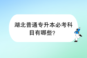 湖北普通专升本必考科目有哪些？