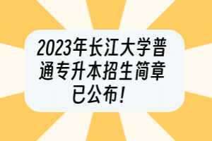 2023年长江大学普通专升本招生简章已公布！