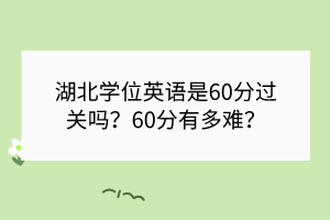 湖北学位英语是60分过关吗？60分有多难？