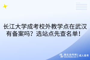 长江大学成考校外教学点在武汉有备案吗？选站点先查名单！