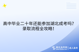 高中毕业二十年还能参加湖北成考吗？录取流程全攻略！