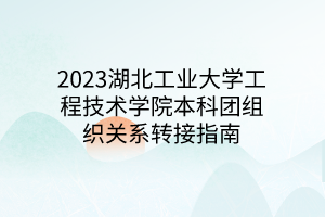 2023湖北工业大学工程技术学院本科团组织关系转接指南