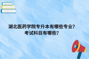 湖北医药学院专升本有哪些专业？考试科目有哪些？