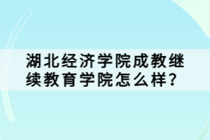 湖北经济学院成教继续教育学院怎么样？