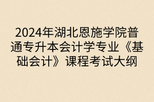 2024年湖北恩施学院普通专升本会计学专业《基础会计》课程考试大纲