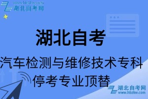 湖北自考汽车检测与维修技术专科专业停考专业课程顶替表_停考专业代码_停考专业顶替_停考专业