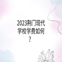 2023荆门现代学校学费如何？