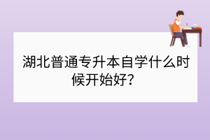 湖北普通专升本自学什么时候开始好？