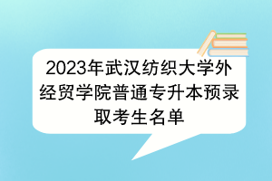 2023年武汉纺织大学外经贸学院普通专升本预录取考生名单