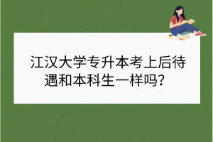 江汉大学专升本考上后待遇和本科生一样吗？