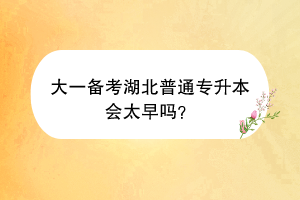 大一备考湖北普通专升本会太早吗？