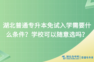 湖北普通专升本免试入学需要什么条件？学校可以随意选吗？