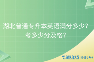 湖北普通专升本英语满分多少？考多少分及格？
