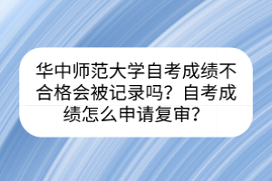 华中师范大学自考成绩不合格会被记录吗？自考成绩怎么申请复审？