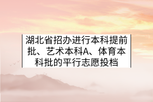 湖北省招办进行本科提前批、艺术本科A、体育本科批的平行志愿投档