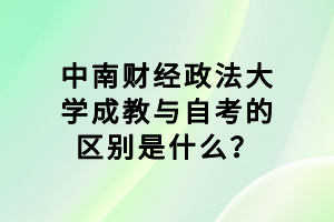 中南财经政法大学成教与自考的区别是什么？