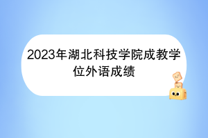 2023年湖北科技学院成教学位外语成绩