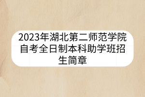 2023年湖北第二师范学院自考全日制本科助学班招生简章