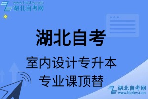 湖北自考艺术类专业室内设计专升本专业课顶替表_顶替学分_顶替科目_顶替说明