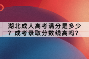 湖北成人高考满分是多少？成考录取分数线高吗？