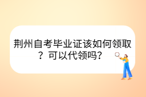 荆州自考毕业证该如何领取？可以代领吗？