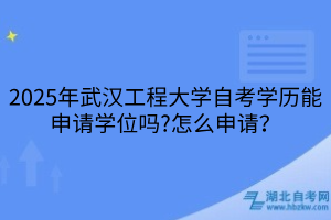 2025年武汉工程大学自考学历能申请学位吗?怎么申请？