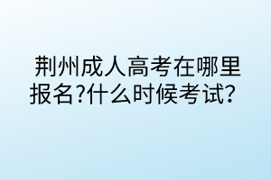 荆州成人高考在哪里报名?什么时候考试？