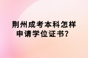 荆州成考本科怎样申请学位证书？