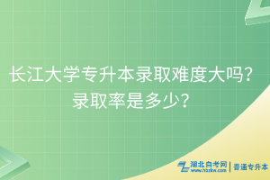 长江大学专升本录取难度大吗？录取率是多少？