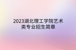 2023湖北理工学院艺术类专业招生简章