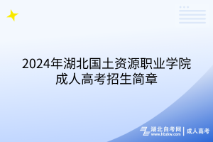 2024年湖北国土资源职业学院成人高考招生简章