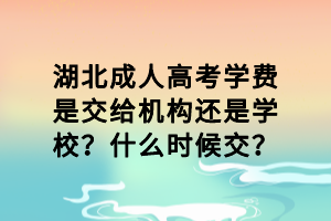湖北成人高考学费是交给机构还是学校？什么时候交？