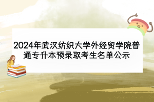 2024年武汉纺织大学外经贸学院普通专升本预录取考生名单公示