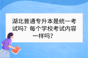 湖北普通专升本是统一考试吗？每个学校考试内容一样吗？