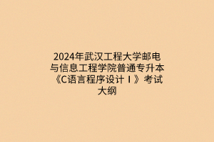 ​2024年武汉工程大学邮电与信息工程学院普通专升本《C语言程序设计Ⅰ》考试大纲