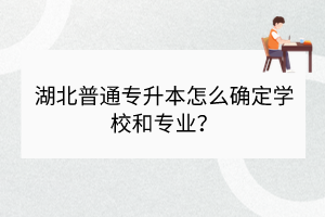 湖北普通专升本怎么确定学校和专业？