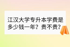 江汉大学专升本学费是多少钱一年？贵不贵？