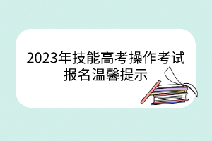 2023年技能高考操作考试报名温馨提示