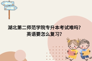 湖北第二师范学院专升本考试难吗？英语要怎么复习？