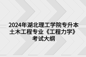 2024年湖北理工学院专升本土木工程专业《工程力学》考试大纲
