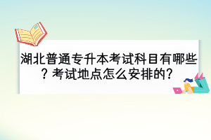 湖北普通专升本考试科目有哪些？考试地点怎么安排的？