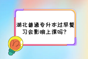 湖北普通专升本过早复习会影响上课吗？
