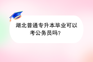 湖北普通专升本毕业可以考公务员吗？