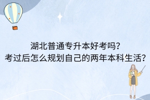 湖北普通专升本好考吗？考过后怎么规划自己的两年本科生活？