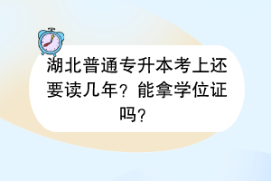 湖北普通专升本考上还要读几年？能拿学位证吗？