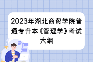 2023年湖北商贸学院普通专升本《管理学》考试大纲